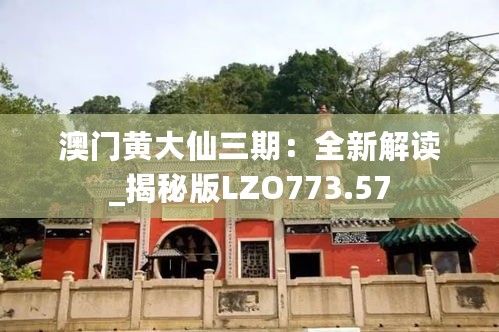 澳门黄大仙三期：全新解读_揭秘版LZO773.57