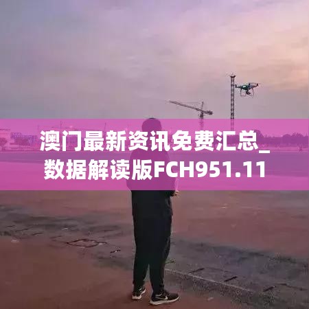 澳门最新资讯免费汇总_数据解读版FCH951.11