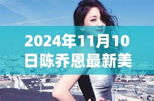 陈乔恩2024年11月10日美颜瞬间惊艳曝光，魅力无限的新图发布！