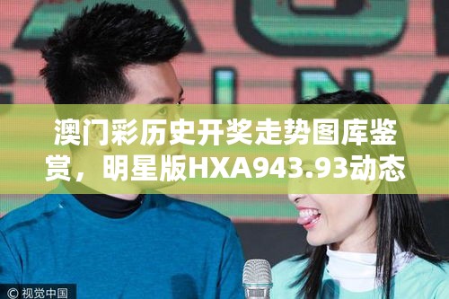 澳门彩历史开奖走势图库鉴赏，明星版HXA943.93动态分析