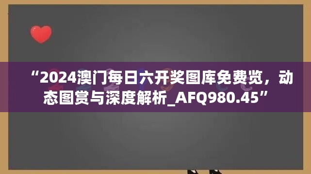 “2024澳门每日六开奖图库免费览，动态图赏与深度解析_AFQ980.45”