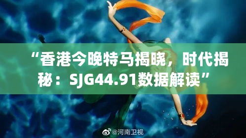 “香港今晚特马揭晓，时代揭秘：SJG44.91数据解读”