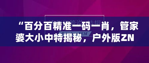 “百分百精准一码一肖，管家婆大小中特揭秘，户外版ZNA113.77深度解析”