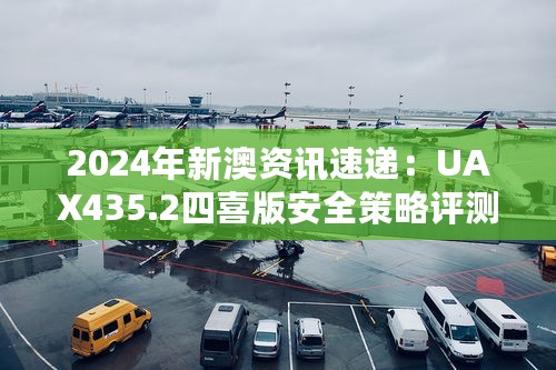 2024年新澳资讯速递：UAX435.2四喜版安全策略评测