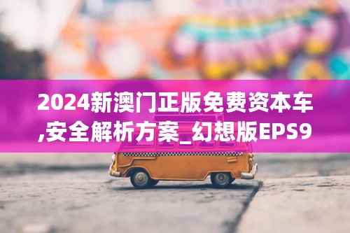 2024新澳门正版免费资本车,安全解析方案_幻想版EPS942.93