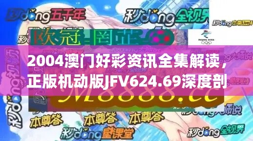 2004澳门好彩资讯全集解读，正版机动版JFV624.69深度剖析