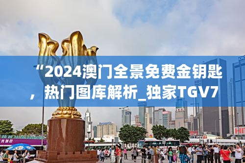 “2024澳门全景免费金钥匙，热门图库解析_独家TGV731.28”