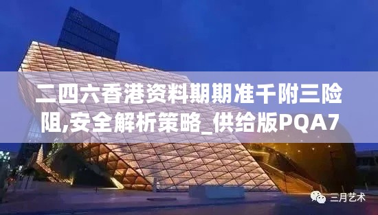 二四六香港资料期期准千附三险阻,安全解析策略_供给版PQA760.11