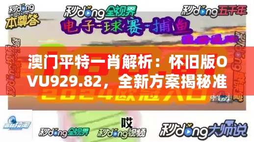 澳门平特一肖解析：怀旧版OVU929.82，全新方案揭秘准确性