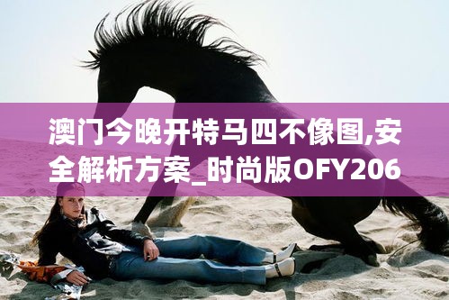 澳门今晚开特马四不像图,安全解析方案_时尚版OFY206.65