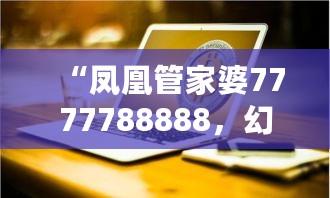 “凤凰管家婆7777788888，幻想版IRS319.51综合计划解析”