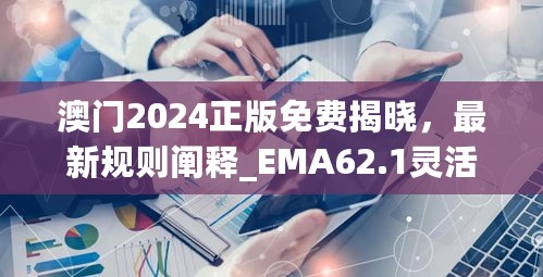 澳门2024正版免费揭晓，最新规则阐释_EMA62.1灵活版