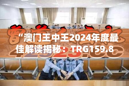 “澳门王中王2024年度最佳解读揭秘：TRG159.85详版解析”