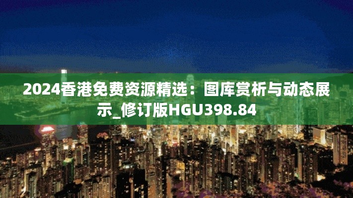 2024香港免费资源精选：图库赏析与动态展示_修订版HGU398.84