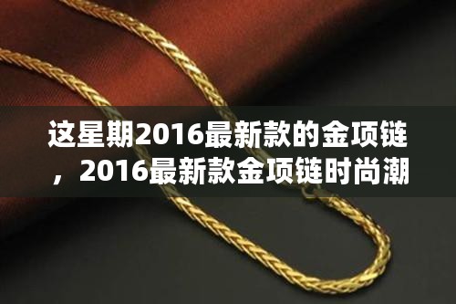 2016最新款金项链时尚指南，选购、搭配与案例解析