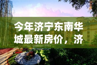 济宁东南华城最新房价概览、分析与趋势预测