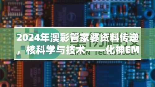 2024年澳彩管家婆资料传递，核科学与技术——化神EMR707.13