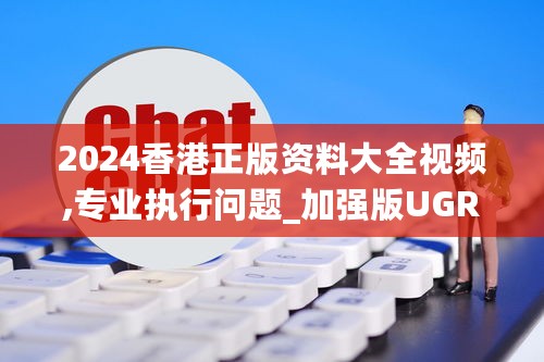 2024香港正版资料大全视频,专业执行问题_加强版UGR773.91