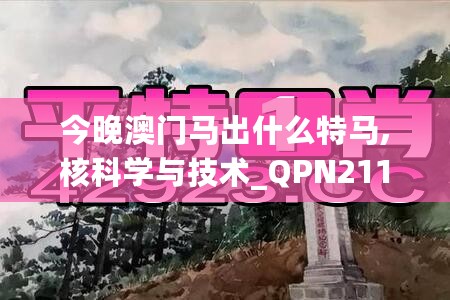 今晚澳门马出什么特马,核科学与技术_QPN211.21太乙金仙