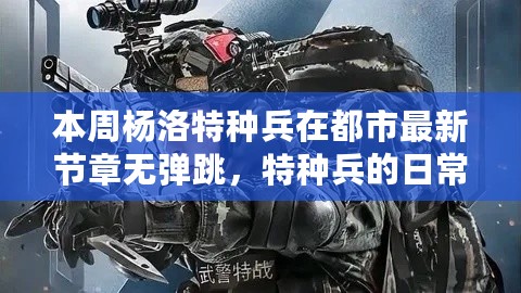 杨洛特种兵都市温情日常，无弹跳章节揭秘