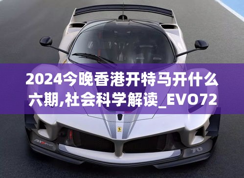 2024今晚香港开特马开什么六期,社会科学解读_EVO725.39开脉