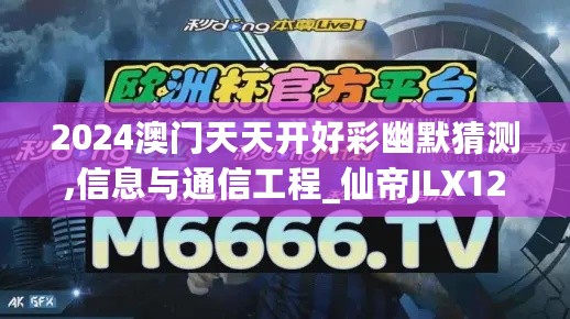 2024澳门天天开好彩幽默猜测,信息与通信工程_仙帝JLX128.87