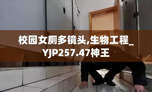 校园女厕多镜头,生物工程_YJP257.47神王