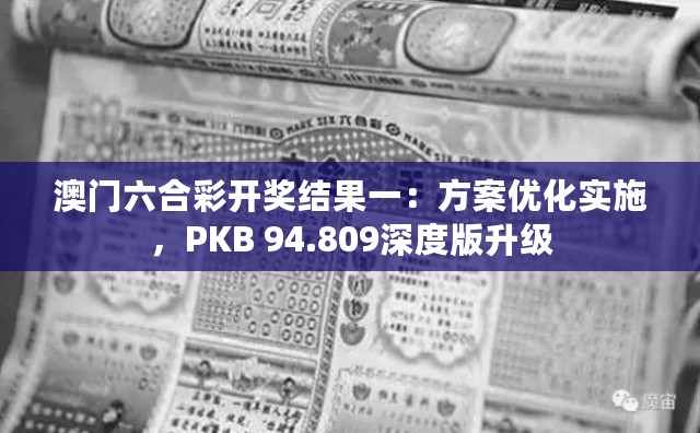 澳门六合彩开奖结果一：方案优化实施，PKB 94.809深度版升级