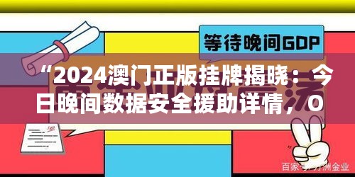 “2024澳门正版挂牌揭晓：今日晚间数据安全援助详情，OZA61.486摄影版公布”