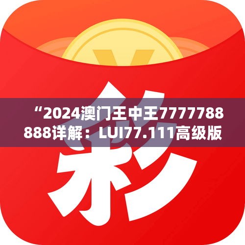 “2024澳门王中王7777788888详解：LUI77.111高级版全方位解析”