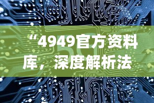 “4949官方资料库，深度解析法律知识_NRG62.174创新版”