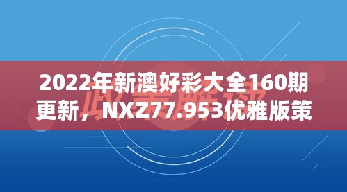 2022年新澳好彩大全160期更新，NXZ77.953优雅版策略持续优化