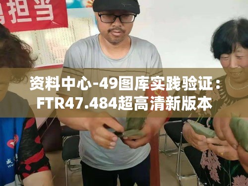 资料中心-49图库实践验证：FTR47.484超高清新版本