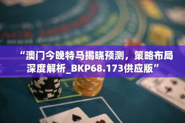 “澳门今晚特马揭晓预测，策略布局深度解析_BKP68.173供应版”