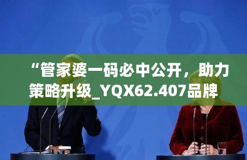 “管家婆一码必中公开，助力策略升级_YQX62.407品牌版”