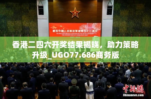 香港二四六开奖结果揭晓，助力策略升级_UGO77.686商务版