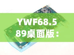 YWF68.589桌面版：香港极速精准免费资讯，全新策划方案