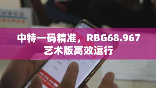 中特一码精准，RBG68.967艺术版高效运行