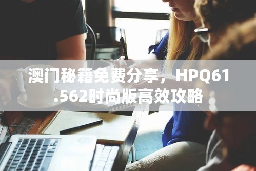 澳门秘籍免费分享，HPQ61.562时尚版高效攻略