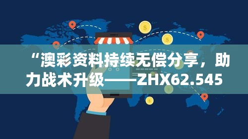 “澳彩资料持续无偿分享，助力战术升级——ZHX62.545公开版”