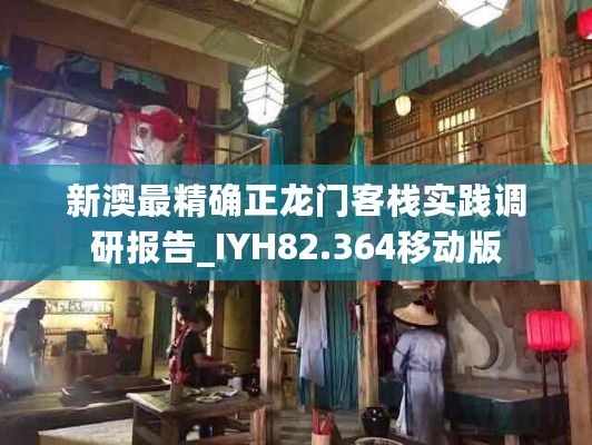 新澳最精确正龙门客栈实践调研报告_IYH82.364移动版