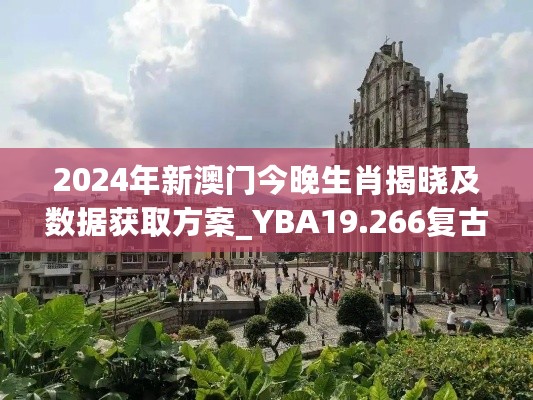 2024年新澳门今晚生肖揭晓及数据获取方案_YBA19.266复古版