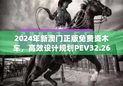 2024年新澳门正版免费资木车，高效设计规划PEV32.266奢华版