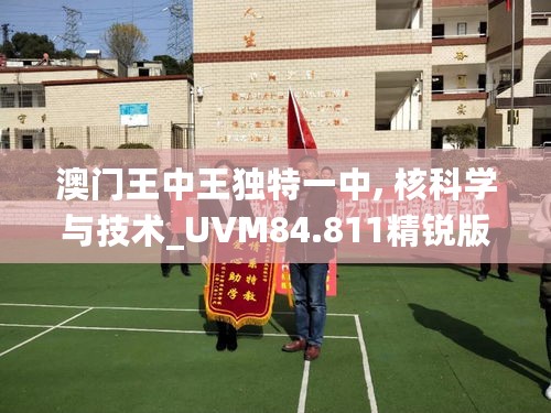 澳门王中王独特一中, 核科学与技术_UVM84.811精锐版