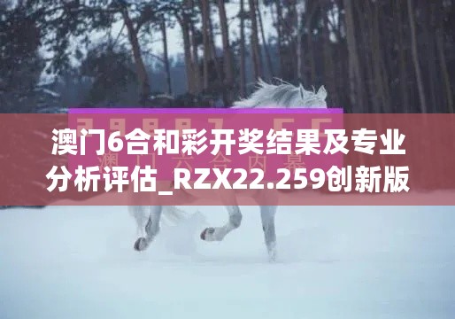 澳门6合和彩开奖结果及专业分析评估_RZX22.259创新版