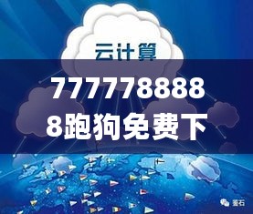 7777788888跑狗免费下载，详尽信息解读_ZOX84.425超清版