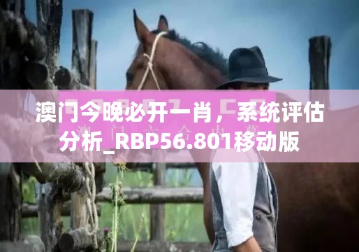 澳门今晚必开一肖，系统评估分析_RBP56.801移动版