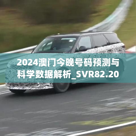 2024澳门今晚号码预测与科学数据解析_SVR82.208互动版