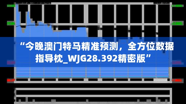 “今晚澳门特马精准预测，全方位数据指导枕_WJG28.392精密版”