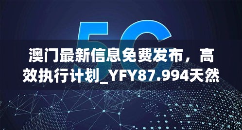 澳门最新信息免费发布，高效执行计划_YFY87.994天然版